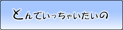 とんでいっちゃいたいの